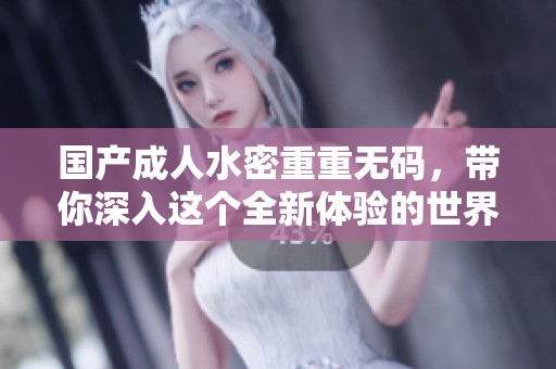 国产**水密重重**，带你深入这个全新体验的世界