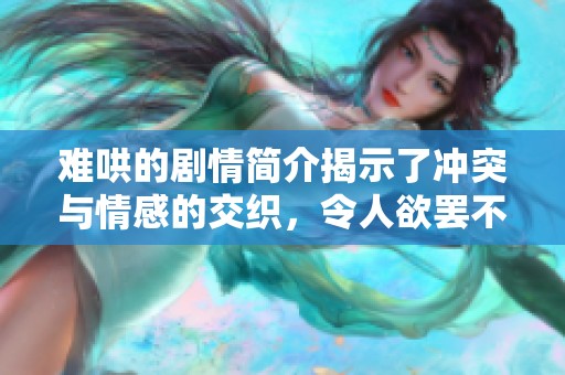 难哄的剧情简介揭示了冲突与情感的交织，令人欲罢不能的故事展开。