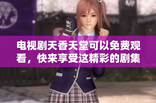 电视剧天香天堂可以免费观看，快来享受这精彩的剧集吧