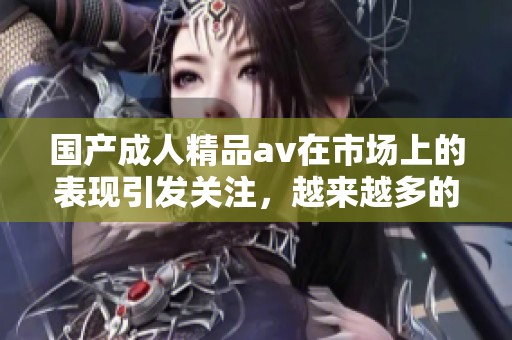 国产**精品**在市场上的表现引发关注，越来越多的消费者开始选择。