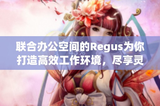 联合办公空间的Regus为你打造高效工作环境，尽享灵活办公新体验