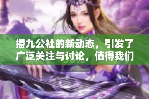 播九公社的新动态，引发了广泛关注与讨论，值得我们深入探讨一下。