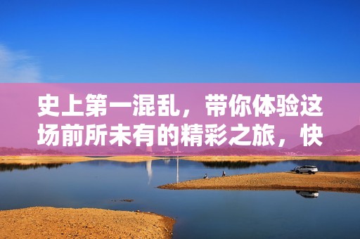 史上第一混乱，带你体验这场前所未有的精彩之旅，快来下载txt！