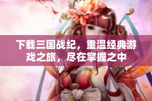 下载三国战纪，重温经典游戏之旅，尽在掌握之中