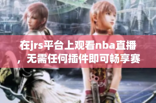 在jrs平台上观看nba直播，无需任何插件即可畅享赛事精彩直播