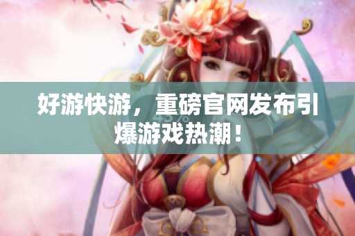 好游快游，重磅官网发布引爆游戏热潮！