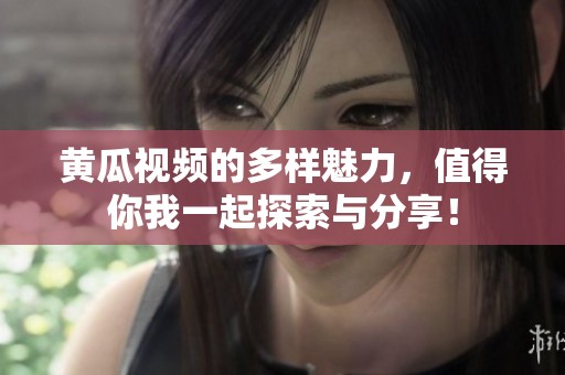 黄瓜视频的多样魅力，值得你我一起探索与分享！