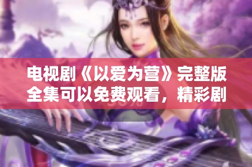 电视剧《以爱为营》完整版全集可以免费观看，精彩剧情尽在其中。
