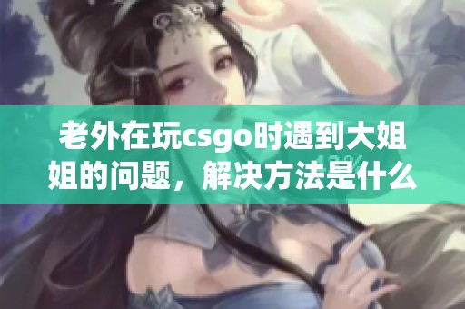 老外在玩csgo时遇到大姐姐的问题，解决方法是什么呢？