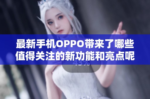 最新手机OPPO带来了哪些值得关注的新功能和亮点呢
