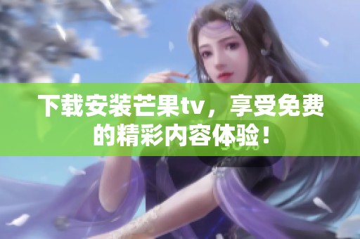 下载安装芒果tv，享受免费的精彩内容体验！