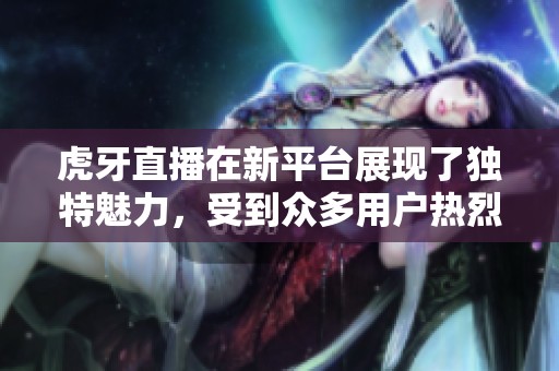 虎牙直播在新平台展现了独特魅力，受到众多用户热烈欢迎