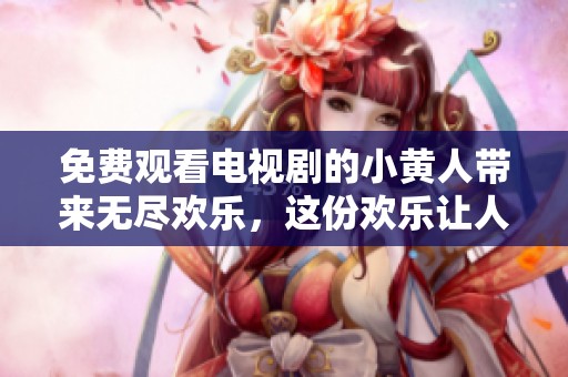 免费观看电视剧的小黄人带来无尽欢乐，这份欢乐让人无法抵挡