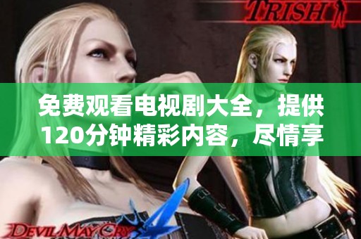 免费观看电视剧大全，提供120分钟精彩内容，尽情享受吧！