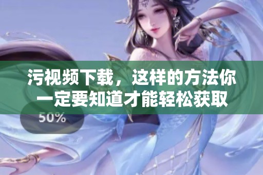 污视频下载，这样的方法你一定要知道才能轻松获取
