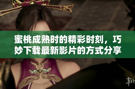 蜜桃成熟时的精彩时刻，巧妙下载最新影片的方式分享给大家