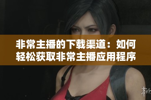 非常主播的下载渠道：如何轻松获取非常主播应用程序？