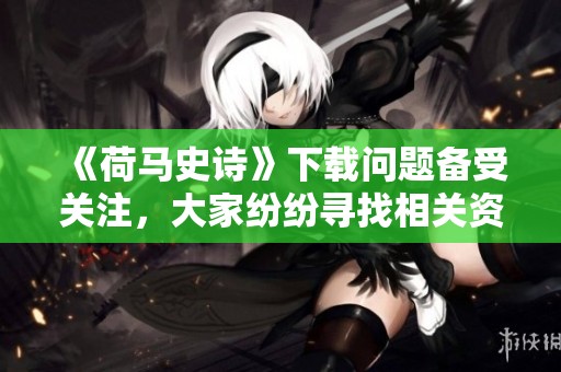 《荷马史诗》下载问题备受关注，大家纷纷寻找相关资源进行阅读