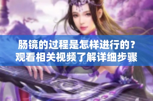 肠镜的过程是怎样进行的？观看相关视频了解详细步骤和注意事项。