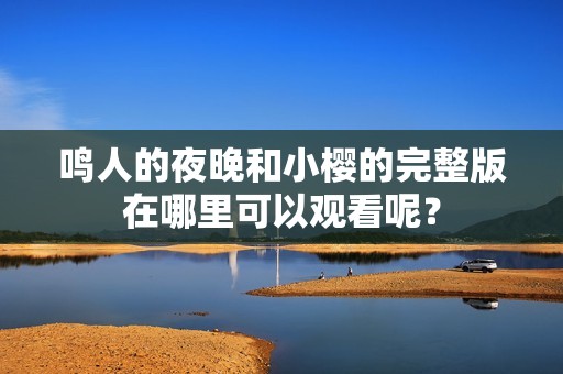 鸣人的夜晚和小樱的完整版在哪里可以观看呢？