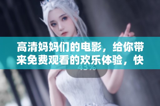 高清妈妈们的电影，给你带来免费观看的欢乐体验，快来享受吧！