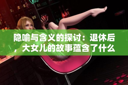 隐喻与含义的探讨：退休后，大女儿的故事蕴含了什么？