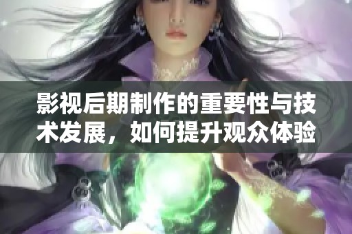 影视后期制作的重要性与技术发展，如何提升观众体验？
