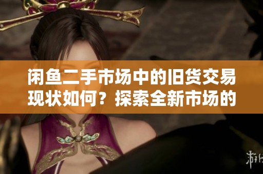 闲鱼二手市场中的旧货交易现状如何？探索全新市场的潜力与挑战