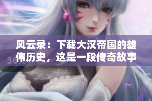 风云录：下载大汉帝国的雄伟历史，这是一段传奇故事