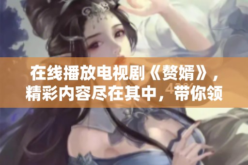 在线播放电视剧《赘婿》，精彩内容尽在其中，带你领略不一样的故事！