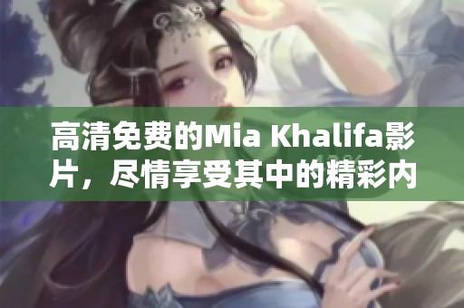 高清免费的Mia Khalifa影片，尽情享受其中的精彩内容与乐趣