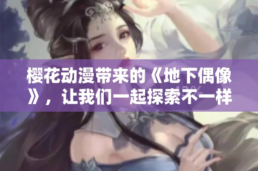 樱花动漫带来的《地下偶像》，让我们一起探索不一样的偶像世界