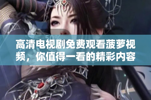 高清电视剧免费观看菠萝视频，你值得一看的精彩内容！
