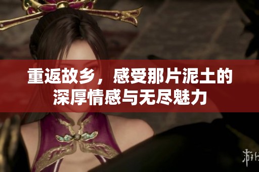 重返故乡，感受那片泥土的深厚情感与无尽魅力