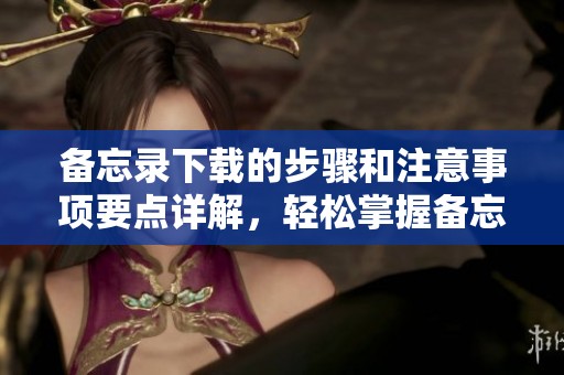 备忘录下载的步骤和注意事项要点详解，轻松掌握备忘录下载技巧