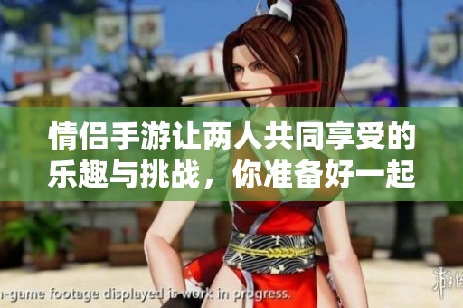 情侣手游让两人共同享受的乐趣与挑战，你准备好一起体验了吗