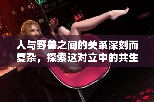 人与野兽之间的关系深刻而复杂，探索这对立中的共生与冲突