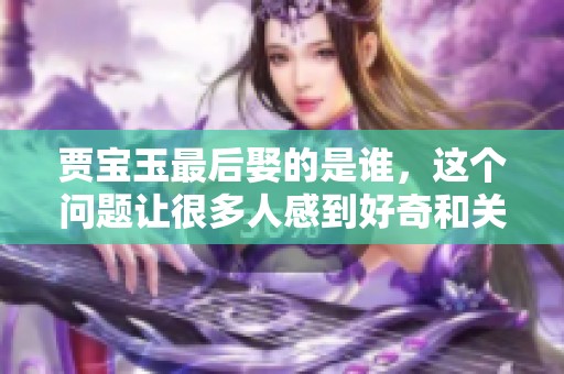贾宝玉最后娶的是谁，这个问题让很多人感到好奇和关注。
