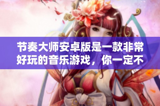 节奏大师安卓版是一款非常好玩的音乐游戏，你一定不能错过这款精彩体验