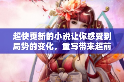 超快更新的小说让你感受到局势的变化，重写带来超前的新体验！