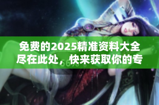 免费的2025精准资料大全尽在此处，快来获取你的专属资源吧