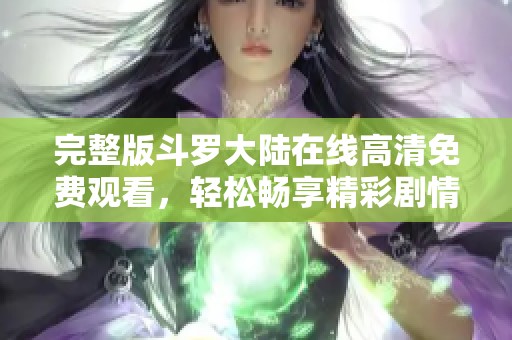 完整版斗罗大陆在线高清免费观看，轻松畅享精彩剧情与美妙画面