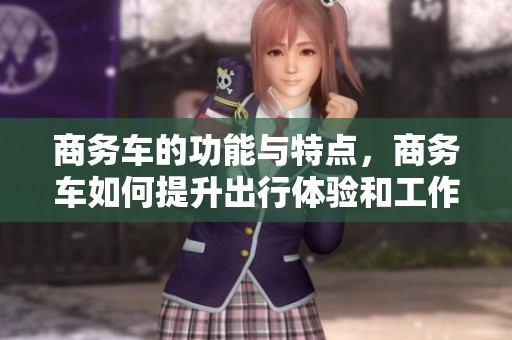 商务车的功能与特点，商务车如何提升出行体验和工作效率
