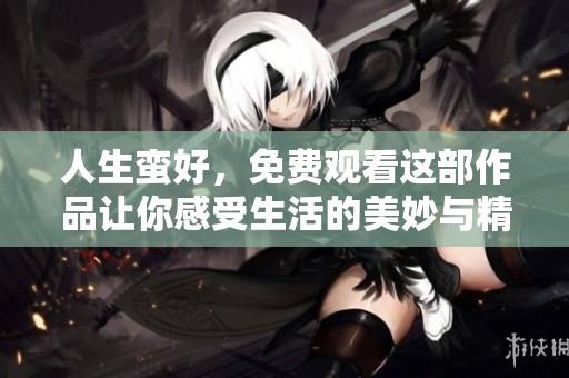 人生蛮好，免费观看这部作品让你感受生活的美妙与精彩