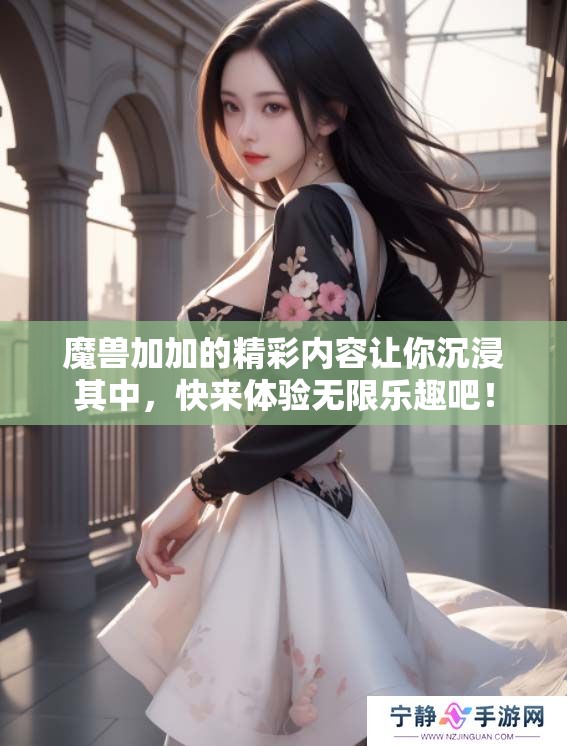 魔兽加加的精彩内容让你沉浸其中，快来体验无限乐趣吧！