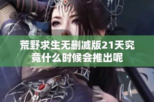 荒野求生无删减版21天究竟什么时候会推出呢