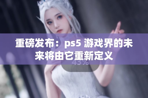 重磅发布：ps5 游戏界的未来将由它重新定义