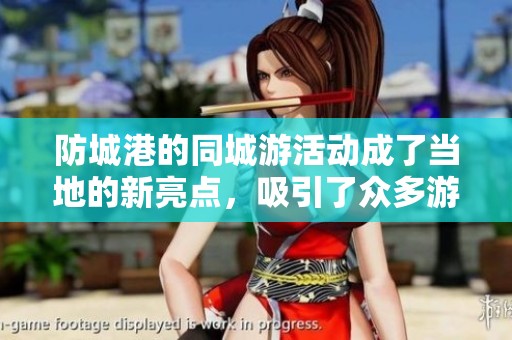 防城港的同城游活动成了当地的新亮点，吸引了众多游客参与。
