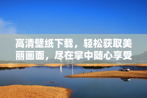高清壁纸下载，轻松获取美丽画面，尽在掌中随心享受