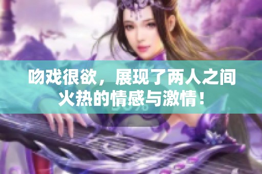 吻戏很欲，展现了两人之间火热的情感与激情！
